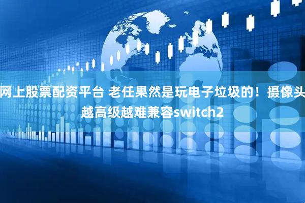 网上股票配资平台 老任果然是玩电子垃圾的！摄像头越高级越难兼容switch2