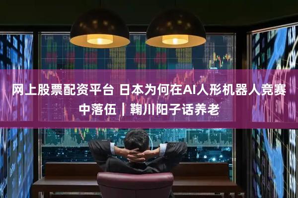 网上股票配资平台 日本为何在AI人形机器人竞赛中落伍︱鞠川阳子话养老