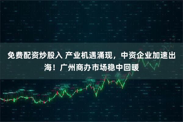 免费配资炒股入 产业机遇涌现，中资企业加速出海！广州商办市场稳中回暖