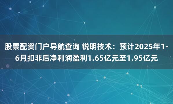 股票配资门户导航查询 锐明技术：预计2025年1-6月扣非后净利润盈利1.65亿元至1.95亿元