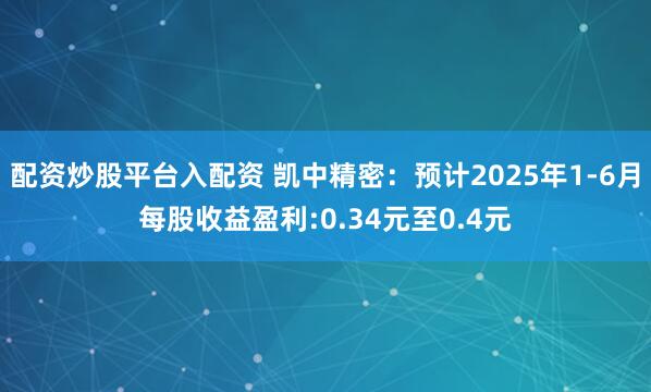 配资炒股平台入配资 凯中精密：预计2025年1-6月每股收益盈利:0.34元至0.4元
