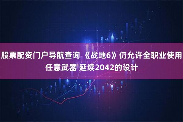 股票配资门户导航查询 《战地6》仍允许全职业使用任意武器 延续2042的设计