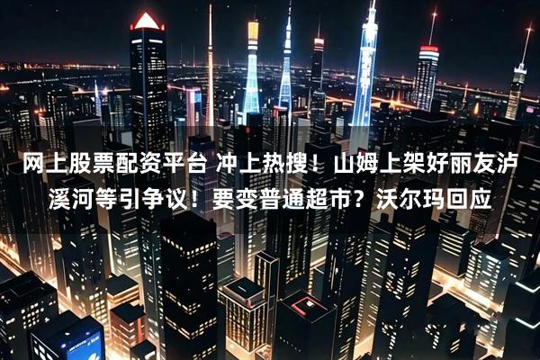 网上股票配资平台 冲上热搜！山姆上架好丽友泸溪河等引争议！要变普通超市？沃尔玛回应