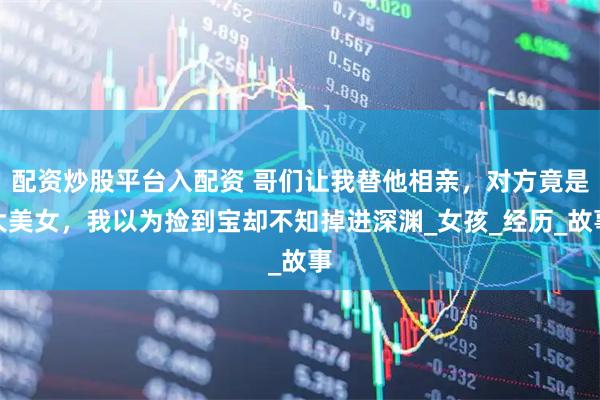 配资炒股平台入配资 哥们让我替他相亲，对方竟是大美女，我以为捡到宝却不知掉进深渊_女孩_经历_故事