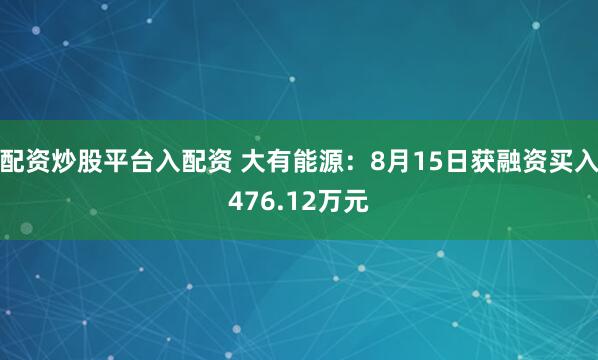 配资炒股平台入配资 大有能源：8月15日获融资买入476.12万元