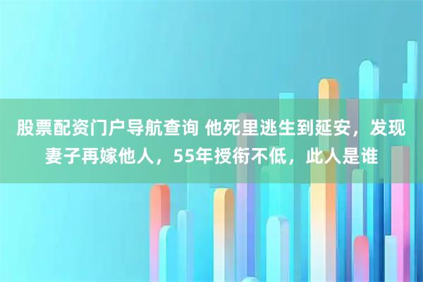 股票配资门户导航查询 他死里逃生到延安，发现妻子再嫁他人，55年授衔不低，此人是谁
