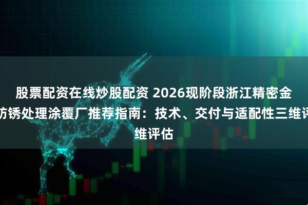 股票配资在线炒股配资 2026现阶段浙江精密金属防锈处理涂覆厂推荐指南：技术、交付与适配性三维评估