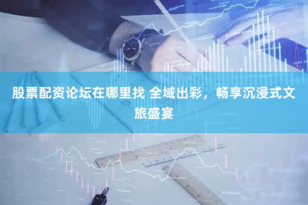 股票配资论坛在哪里找 全域出彩，畅享沉浸式文旅盛宴