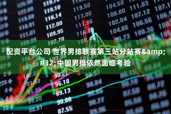 配资平台公司 世界男排联赛第三站分站赛 中国男排依然面临考验
