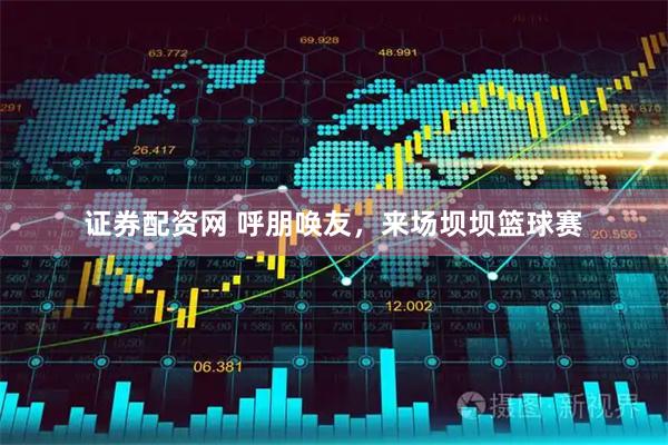 证券配资网 呼朋唤友，来场坝坝篮球赛